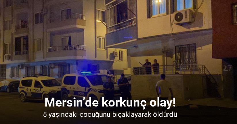 Mersin’de anne 5 yaşındaki çocuğunu bıçaklayarak öldürdü