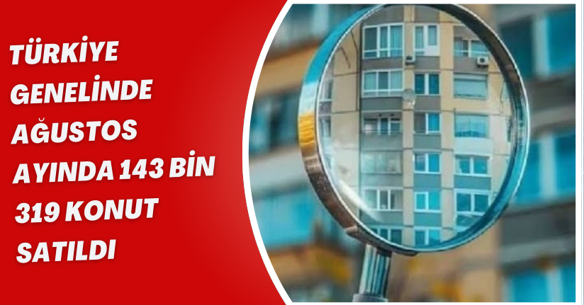 Türkiye genelinde Ağustos ayında 143 bin 319 konut satıldı