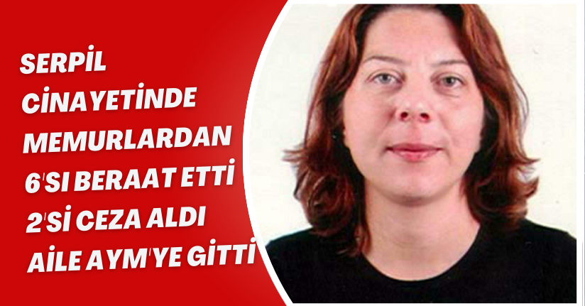 Serpil cinayetinde memurlardan 6'sı beraat etti, 2'si ceza aldı; aile AYM'ye gitti
