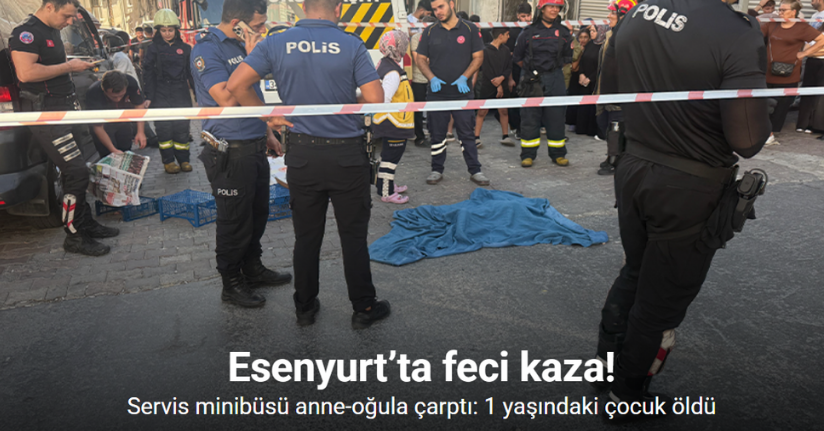 Esenyurt’ta servis minibüsü anne-oğula çarptı: 1 yaşındaki çocuk öldü