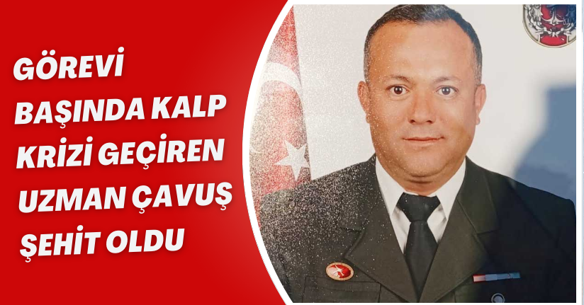 Görevi başında kalp krizi geçiren uzman çavuş şehit oldu 