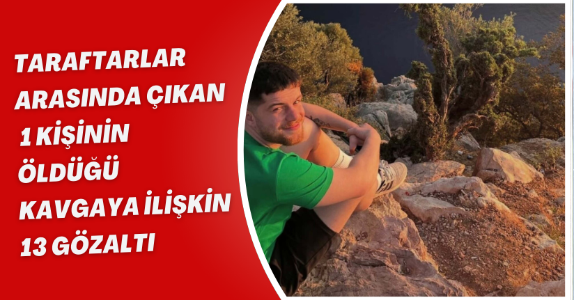 Taraftarlar arasında çıkan, 1 kişinin öldüğü kavgaya ilişkin 13 gözaltı