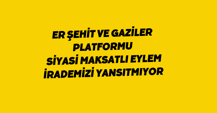 Er Şehit ve Gaziler Platformu: Siyasi maksatlı eylem, irademizi yansıtmıyor