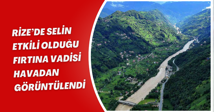 Rize’de selin etkili olduğu Fırtına Vadisi havadan görüntülendi