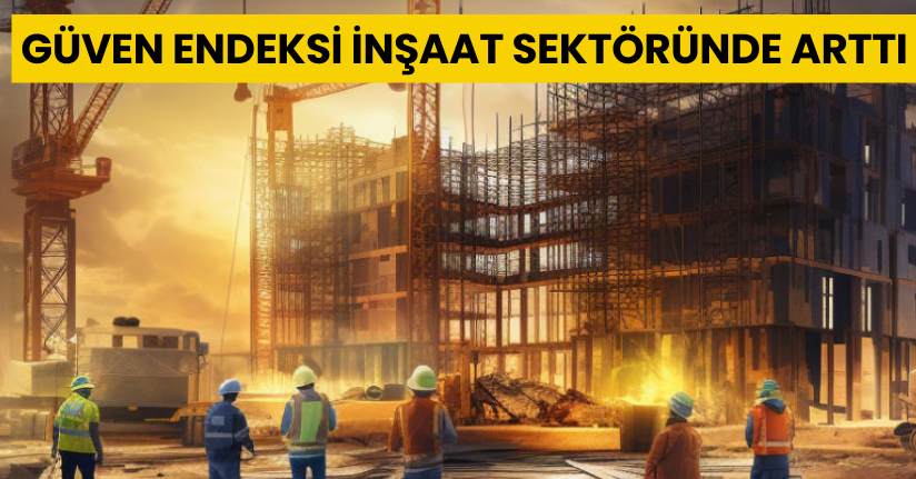 Güven endeksi inşaat sektöründe arttı