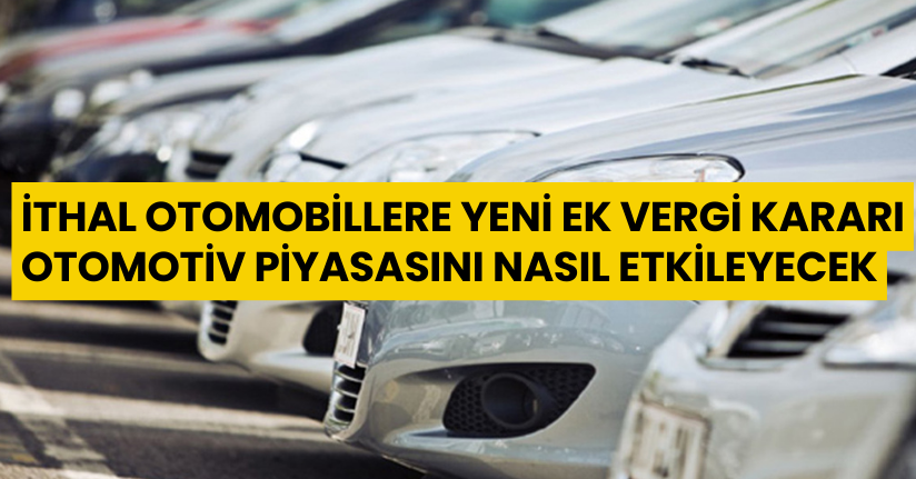 İthal otomobillere yeni ek vergi kararı otomotiv piyasasını nasıl etkileyecek