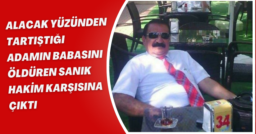 Alacak yüzünden tartıştığı adamın babasını öldüren sanık hakim karşısına çıktı