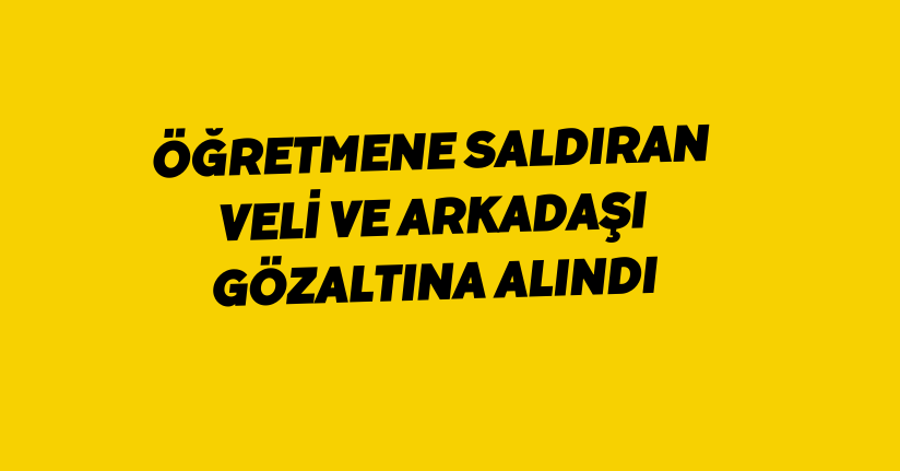 Öğretmene saldıran veli ve arkadaşı gözaltına alındı