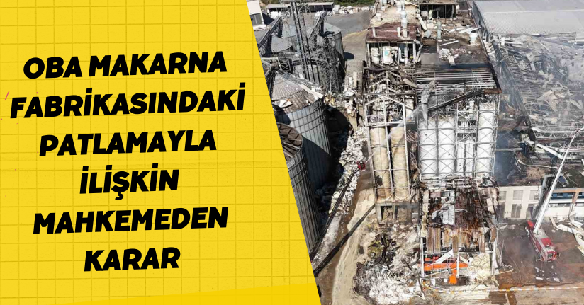 Oba Makarna fabrikasındaki patlamayla ilişkin mahkemeden karar
