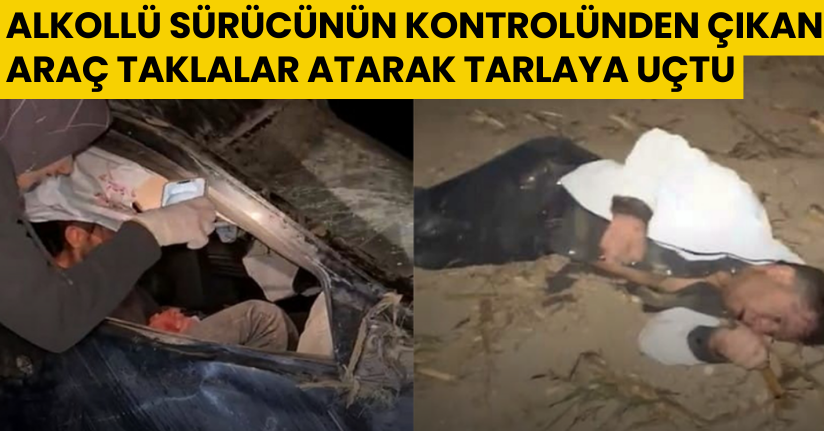 Alkollü sürücünün kontrolünden çıkan araç taklalar atarak tarlaya uçtu