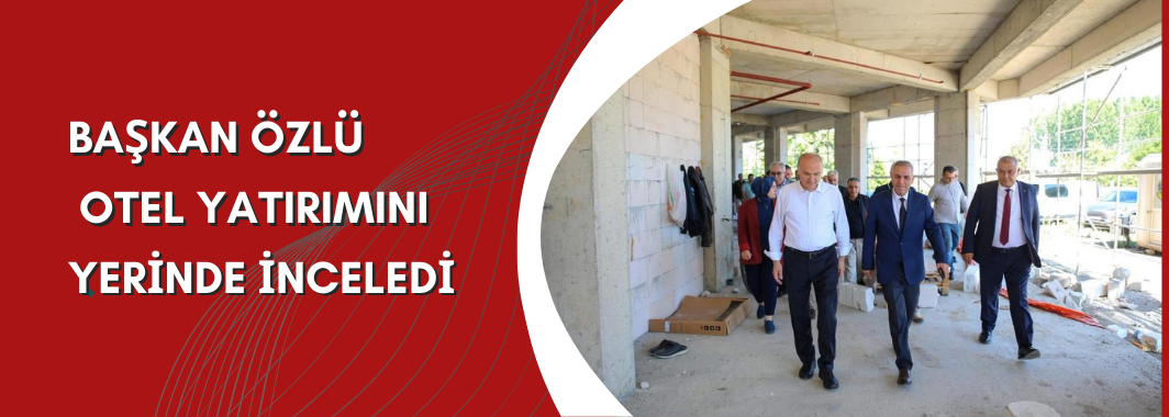 Başkan Özlü, Otel Yatırımını Yerinde İnceledi