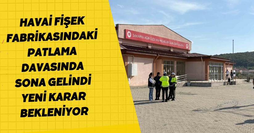 Havai fişek fabrikasındaki patlama davasında sona gelindi: Yeni karar bekleniyor