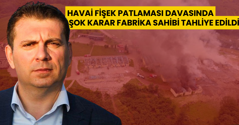 Havai fişek patlaması davasında Şok Karar Fabrika sahibi tahliye edildi