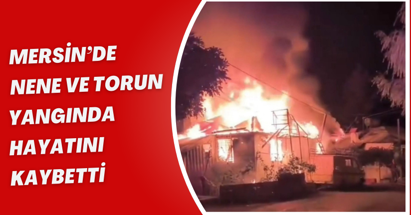 Mersin’de nene ve torun yangında hayatını kaybetti