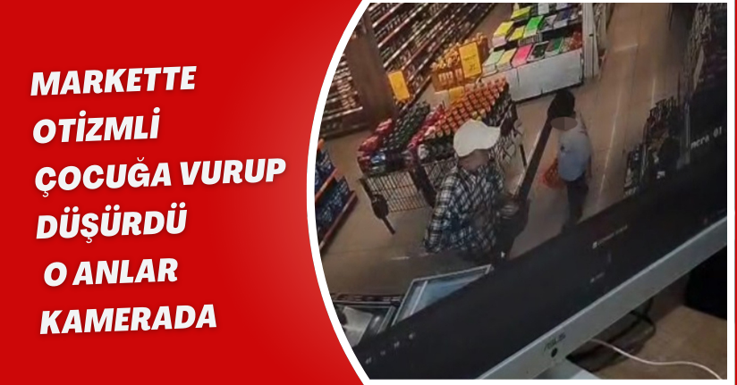 Markette otizmli çocuğa vurup düşürdü; o anlar kamerada