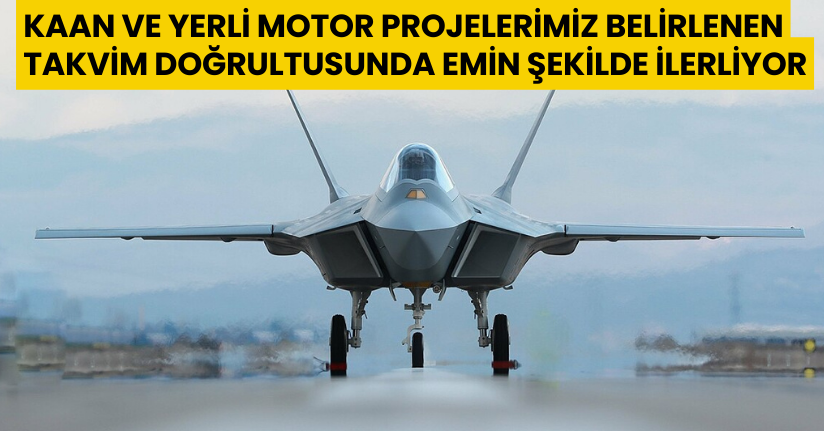 KAAN ve yerli motor projelerimiz, belirlenen takvim doğrultusunda emin şekilde ilerliyor