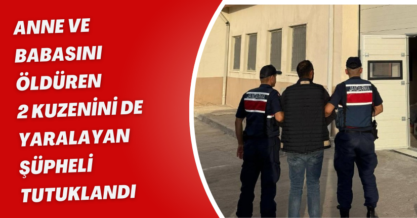 Anne ve babasını öldüren, 2 kuzenini de yaralayan şüpheli tutuklandı