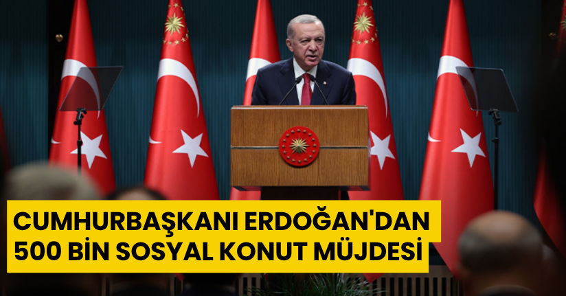 Cumhurbaşkanı Erdoğan'dan 500 bin sosyal konut müjdesi