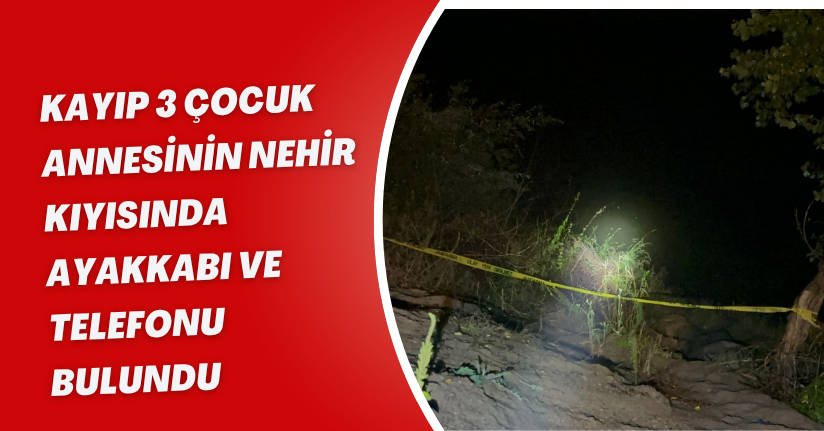 Kayıp 3 çocuk annesinin nehir kıyısında ayakkabı ve telefonu bulundu