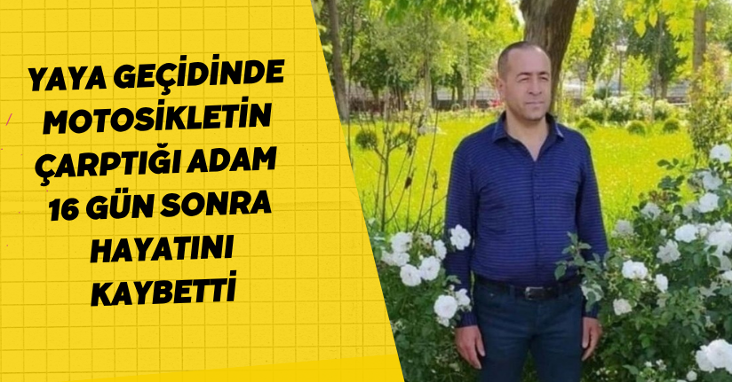 Yaya geçidinde motosikletin çarptığı adam 16 gün sonra hayatını kaybetti