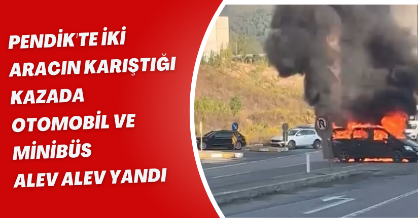  Pendik'te iki aracın karıştığı kazada otomobil ve minibüs alev alev yandı