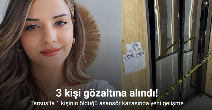 Tarsus’ta 1 kişinin öldüğü asansör kazasıyla ilgili 3 gözaltı