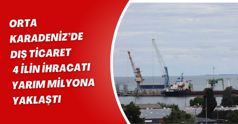 Orta Karadeniz’de dış ticaret: 4 ilin ihracatı yarım milyona yaklaştı