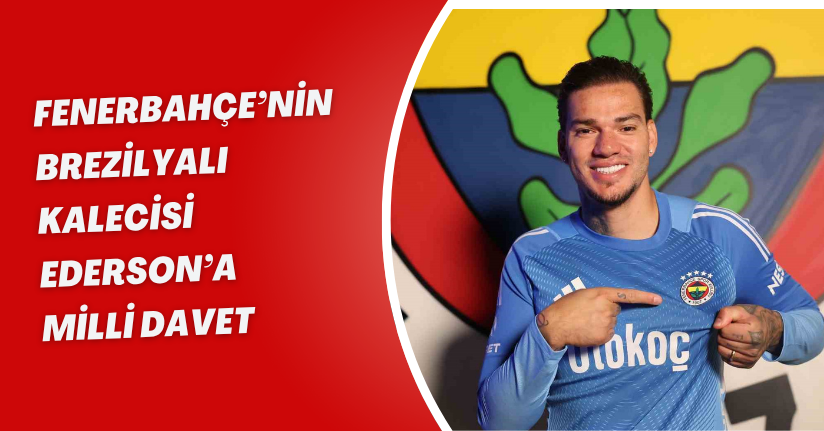 Fenerbahçe’nin Brezilyalı kalecisi Ederson’a milli davet