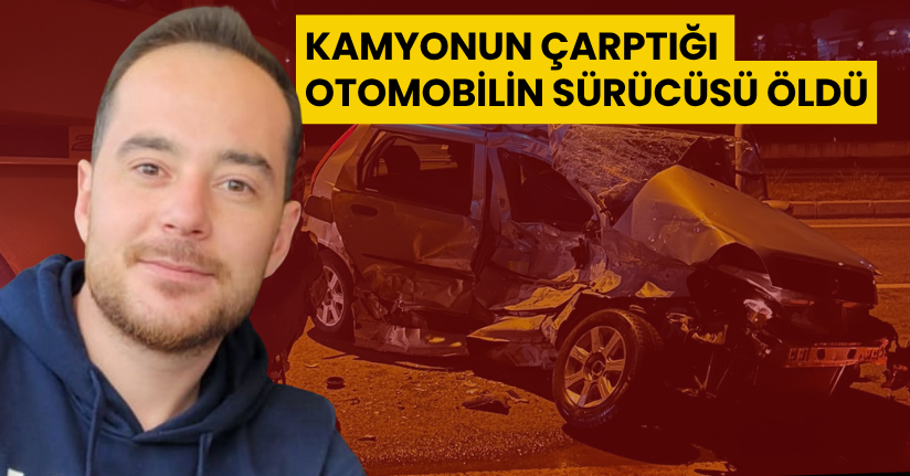 Kamyonun çarptığı otomobilin sürücüsü öldü