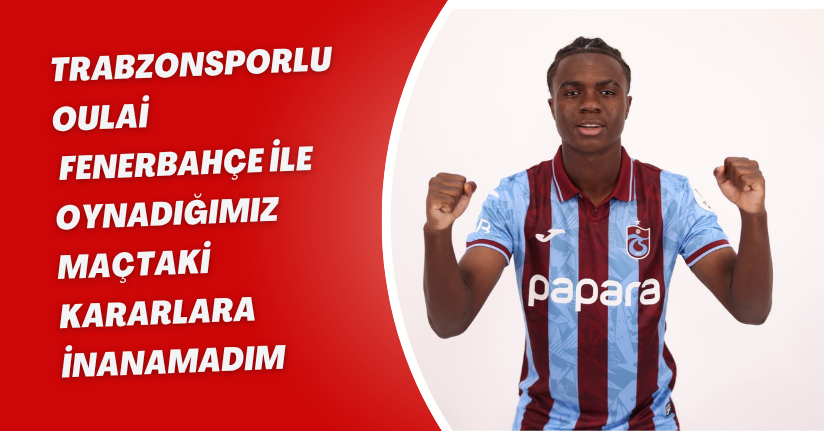 Trabzonsporlu Oulai: Fenerbahçe ile oynadığımız maçtaki kararlara inanamadım