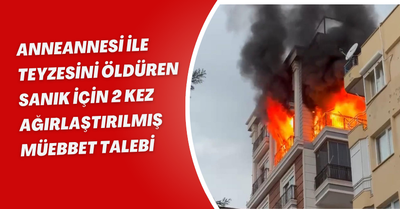 Anneannesi ile teyzesini öldüren sanık için 2 kez ağırlaştırılmış müebbet talebi
