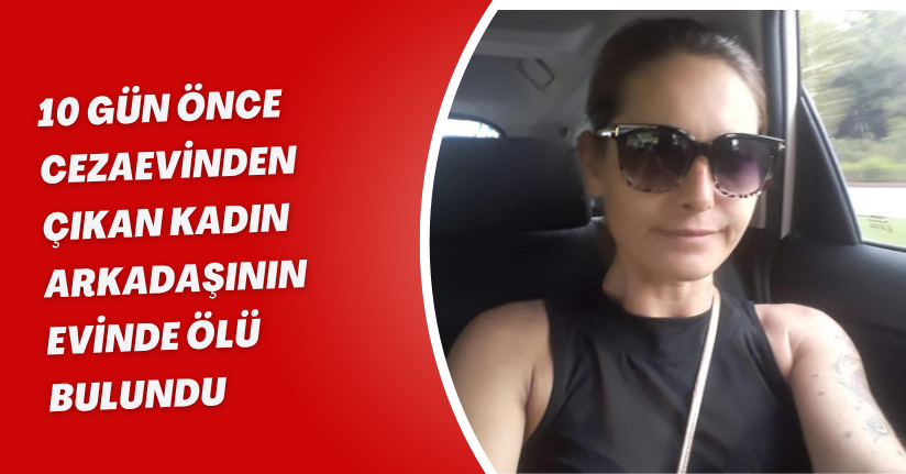 10 gün önce cezaevinden çıkan kadın, arkadaşının evinde ölü bulundu