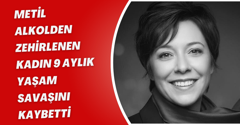 Metil alkolden zehirlenen kadın, 9 aylık yaşam savaşını kaybetti
