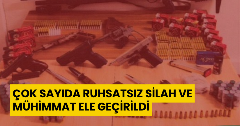 Çok sayıda ruhsatsız silah ve mühimmat ele geçirildi