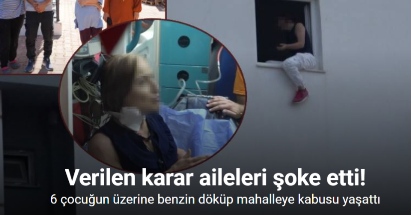 6 çocuğun üzerine benzin döküp mahalleye kabusu yaşattı, verilen karar aileleri şoke etti