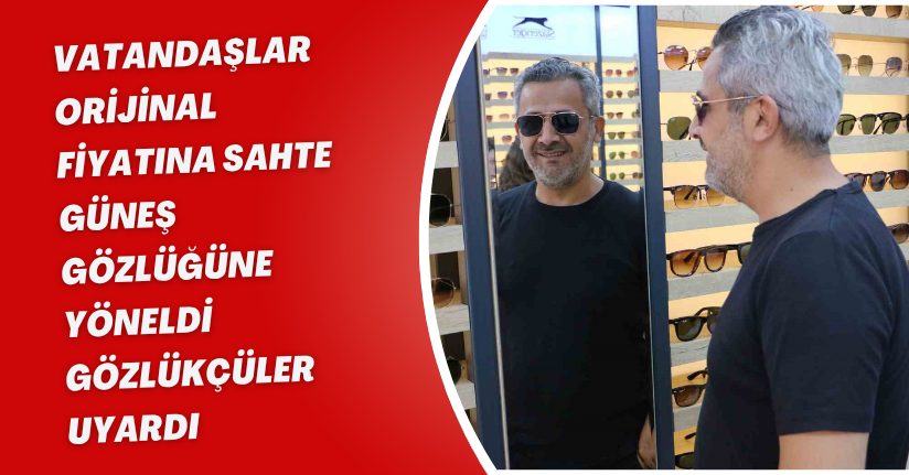 Vatandaşlar orijinal fiyatına sahte güneş gözlüğüne yöneldi, gözlükçüler uyardı