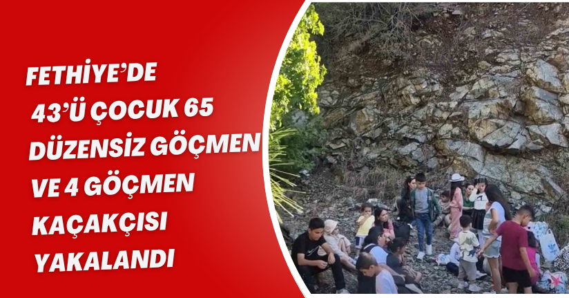 Fethiye’de 43’ü çocuk 65 düzensiz göçmen ve 4 göçmen kaçakçısı yakalandı