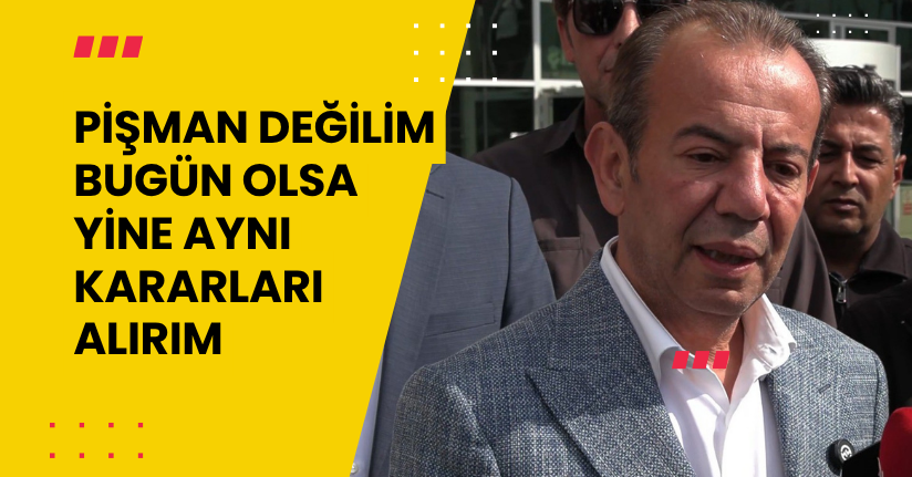 Pişman değilim, bugün olsa yine aynı kararları alırım
