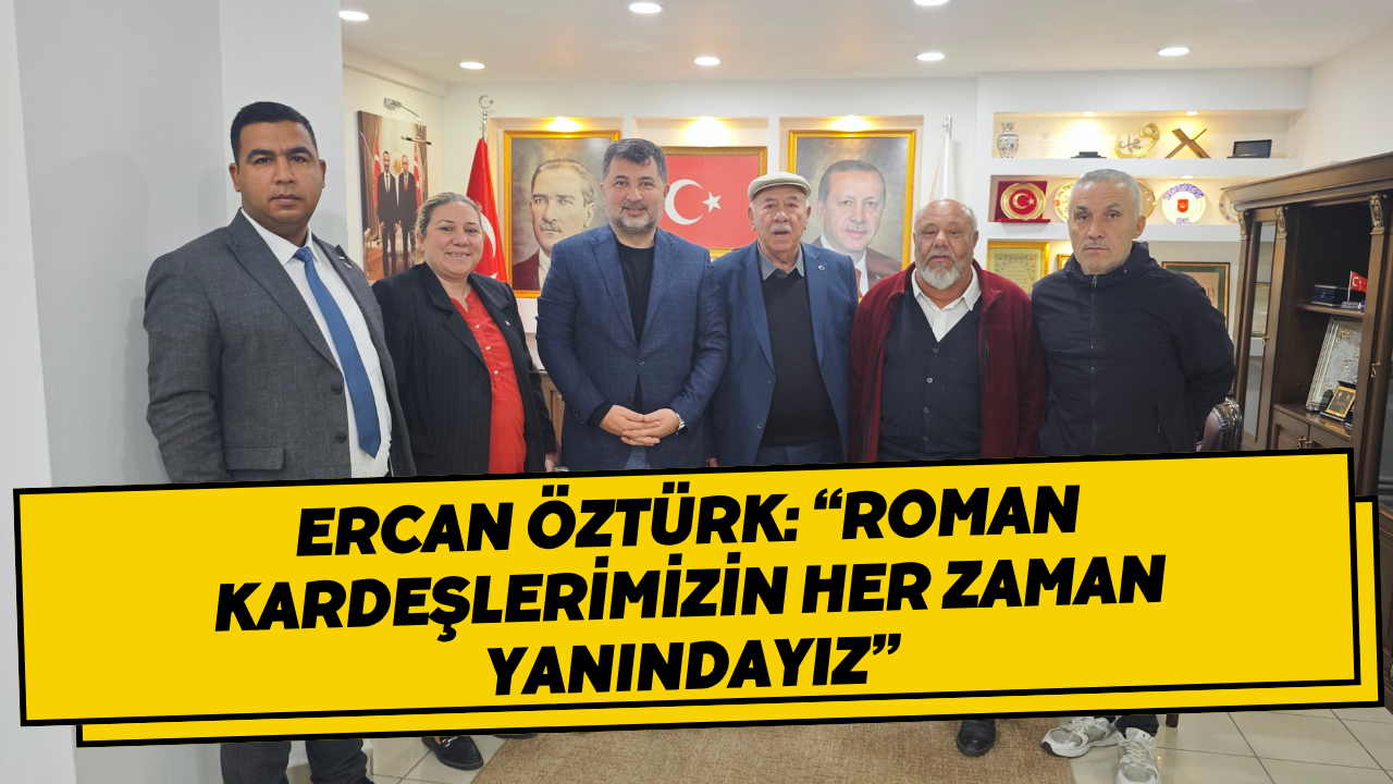 Ercan Öztürk: “Roman Kardeşlerimizin Her Zaman Yanındayız”
