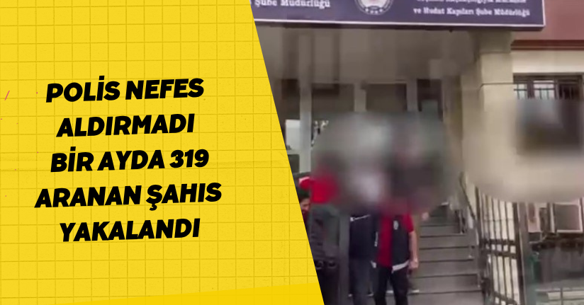 Polis nefes aldırmadı: Bir ayda 319 aranan şahıs yakalandı