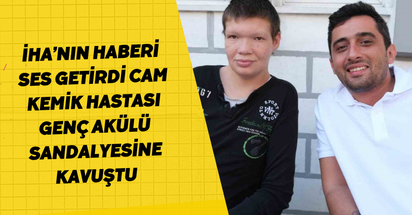 İHA’nın haberi ses getirdi: Cam kemik hastası genç, akülü sandalyesine kavuştu
