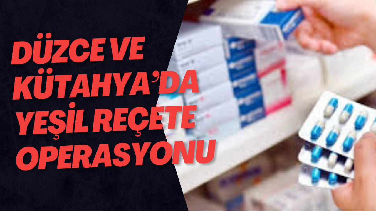 Düzce ve Kütahya’da Yeşil Reçete Operasyonu
