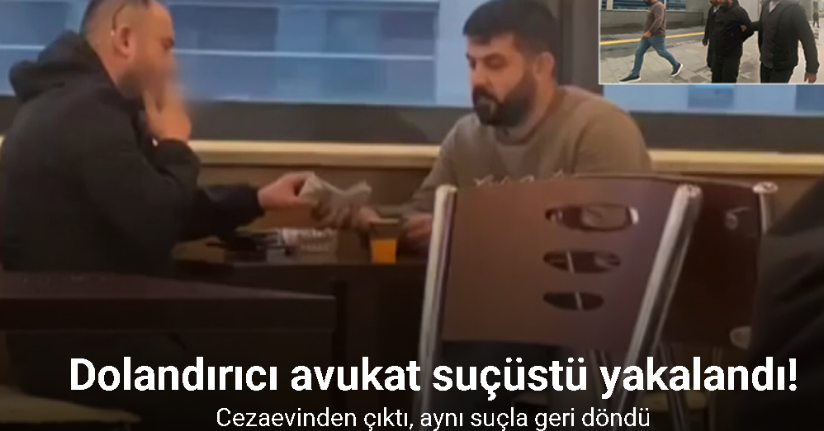 Dolandırıcı avukat suçüstü yakalandı: Cezaevinden çıktı, aynı suçla geri döndü