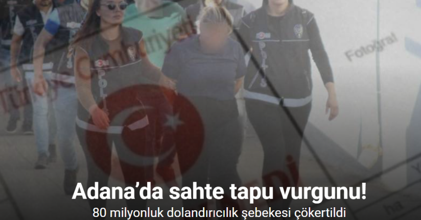 Adana’da sahte tapu vurgunu: 80 milyonluk dolandırıcılık şebekesi çökertildi