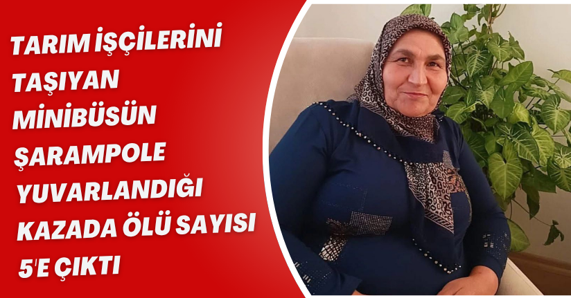 Tarım işçilerini taşıyan minibüsün şarampole yuvarlandığı kazada ölü sayısı 5'e çıktı