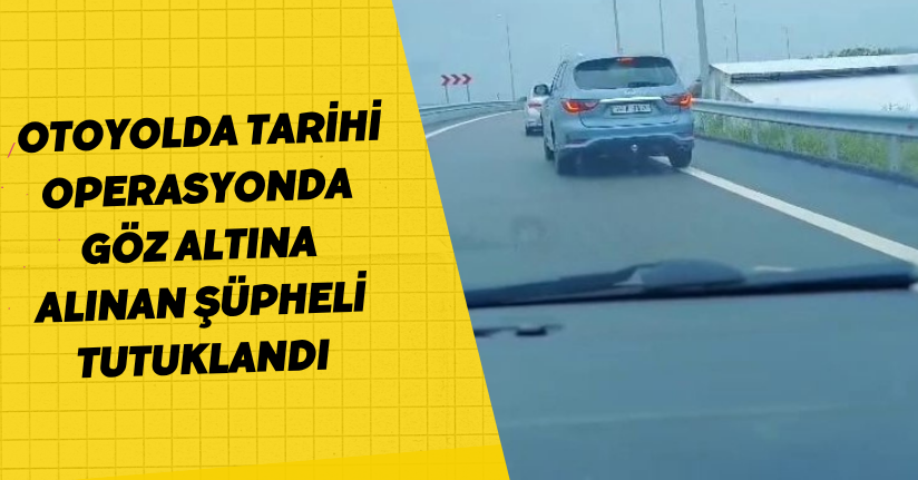 Otoyolda tarihi operasyonda göz altına alınan şüpheli tutuklandı