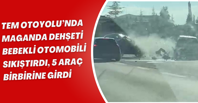 TEM Otoyolu’nda maganda dehşeti: Bebekli otomobili sıkıştırdı, 5 araç birbirine girdi