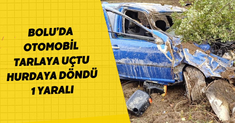 Bolu’da otomobil tarlaya uçtu, hurdaya döndü: 1 yaralı