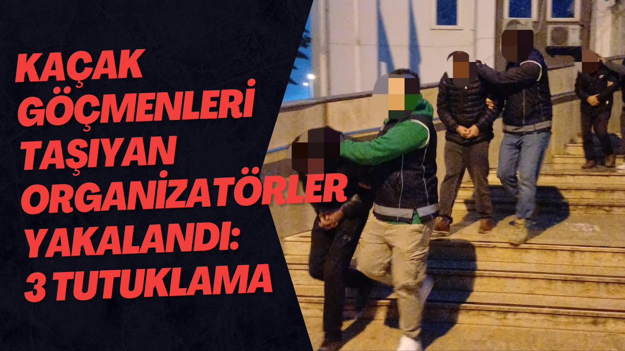 Kaçak Göçmenleri Taşıyan Organizatörler Yakalandı: 3 Tutuklama
