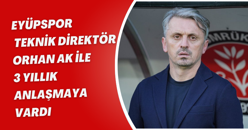Eyüpspor, Teknik Direktör Orhan Ak ile 3 Yıllık Anlaşmaya Vardı